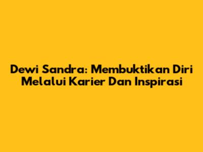 Dewi Sandra: Membuktikan Diri Melalui Karier Dan Inspirasi