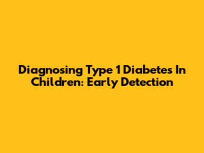 Diagnosing Type 1 Diabetes In Children: Early Detection