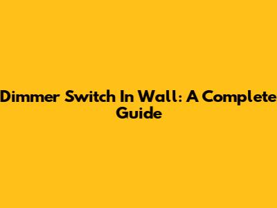Dimmer Switch In Wall: A Complete Guide