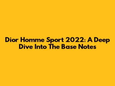 Dior Homme Sport 2022: A Deep Dive Into The Base Notes