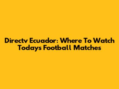 Directv Ecuador: Where To Watch Today's Football Matches