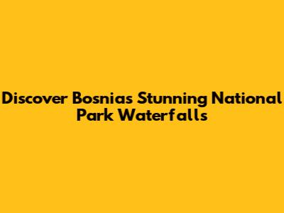Discover Bosnia's Stunning National Park Waterfalls