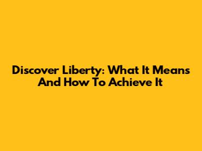 Discover Liberty: What It Means And How To Achieve It