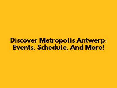 Discover Metropolis Antwerp: Events, Schedule, And More!