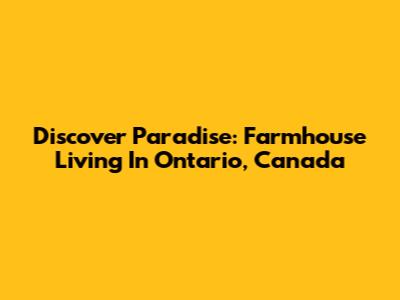 Discover Paradise: Farmhouse Living In Ontario, Canada