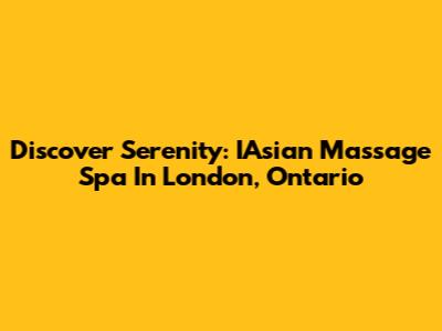 Discover Serenity: IAsian Massage Spa In London, Ontario