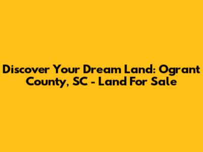 Discover Your Dream Land: Ogrant County, SC - Land For Sale