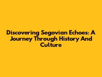Discovering Segovian Echoes: A Journey Through History And Culture