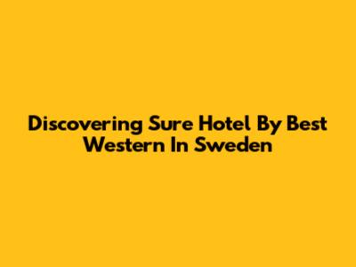 Discovering Sure Hotel By Best Western In Sweden