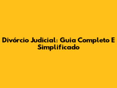 Divórcio Judicial: Guia Completo E Simplificado