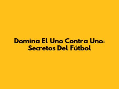 Domina El Uno Contra Uno: Secretos Del Fútbol