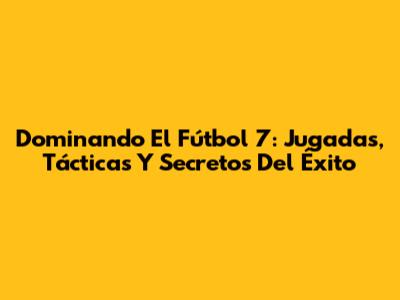 Dominando El Fútbol 7: Jugadas, Tácticas Y Secretos Del Éxito