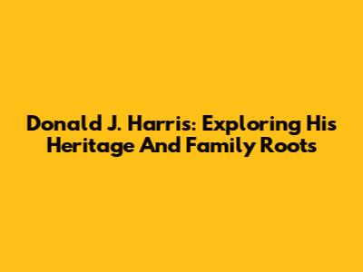Donald J. Harris: Exploring His Heritage And Family Roots