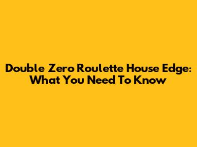 Double Zero Roulette House Edge: What You Need To Know