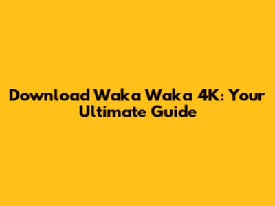 Download Waka Waka 4K: Your Ultimate Guide