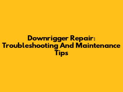 Downrigger Repair: Troubleshooting And Maintenance Tips