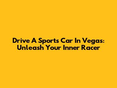 Drive A Sports Car In Vegas: Unleash Your Inner Racer