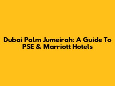 Dubai Palm Jumeirah: A Guide To PSE & Marriott Hotels