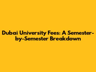 Dubai University Fees: A Semester-by-Semester Breakdown