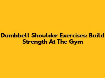Dumbbell Shoulder Exercises: Build Strength At The Gym