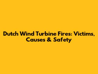 Dutch Wind Turbine Fires: Victims, Causes & Safety