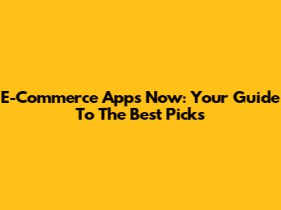 E-Commerce Apps Now: Your Guide To The Best Picks