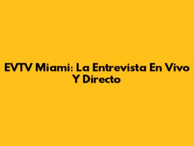 EVTV Miami: La Entrevista En Vivo Y Directo