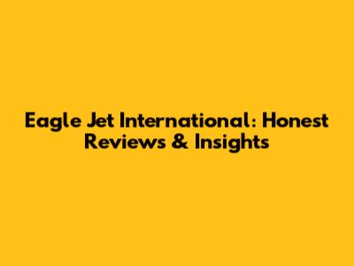 Eagle Jet International: Honest Reviews & Insights