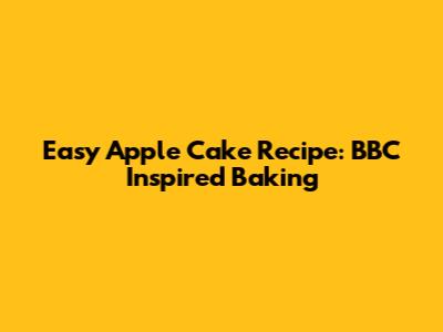 Easy Apple Cake Recipe: BBC Inspired Baking