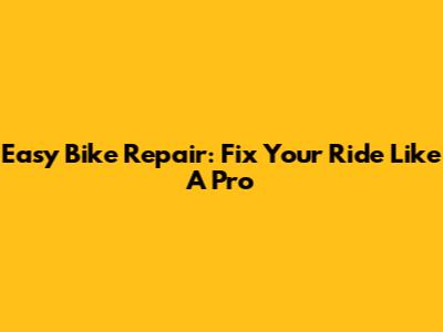 Easy Bike Repair: Fix Your Ride Like A Pro