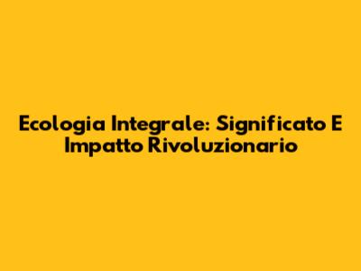 Ecologia Integrale: Significato E Impatto Rivoluzionario
