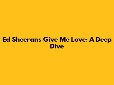Ed Sheeran's 'Give Me Love': A Deep Dive