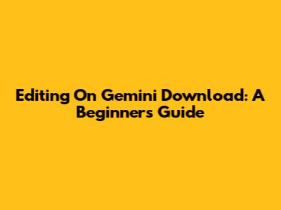 Editing On Gemini Download: A Beginner's Guide