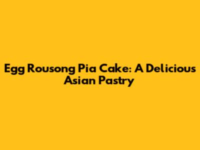 Egg Rousong Pia Cake: A Delicious Asian Pastry