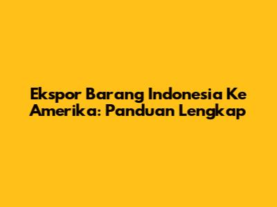 Ekspor Barang Indonesia Ke Amerika: Panduan Lengkap