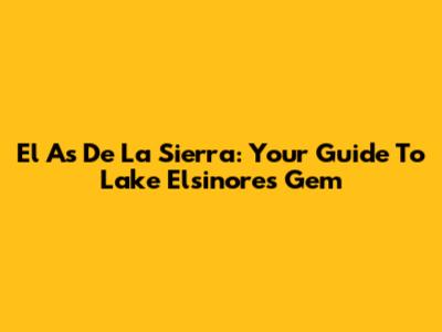 El As De La Sierra: Your Guide To Lake Elsinore's Gem