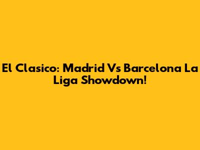 El Clasico: Madrid Vs Barcelona La Liga Showdown!