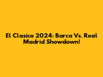 El Clasico 2024: Barca Vs. Real Madrid Showdown!