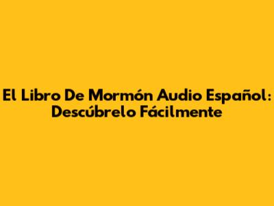 El Libro De Mormón Audio Español: Descúbrelo Fácilmente