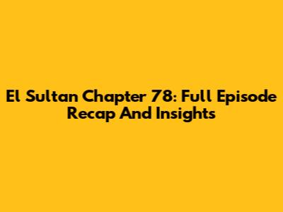 El Sultan Chapter 78: Full Episode Recap And Insights
