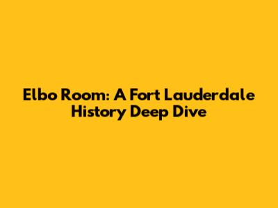 Elbo Room: A Fort Lauderdale History Deep Dive