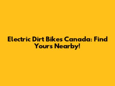 Electric Dirt Bikes Canada: Find Yours Nearby!