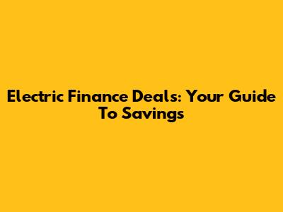 Electric Finance Deals: Your Guide To Savings