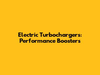 Electric Turbochargers: Performance Boosters