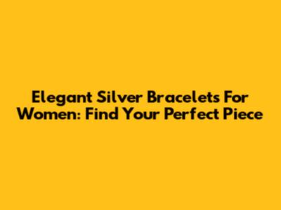 Elegant Silver Bracelets For Women: Find Your Perfect Piece