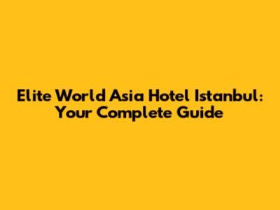 Elite World Asia Hotel Istanbul: Your Complete Guide
