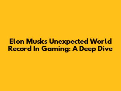 Elon Musk's Unexpected World Record In Gaming: A Deep Dive