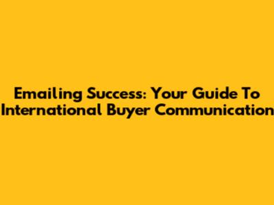 Emailing Success: Your Guide To International Buyer Communication