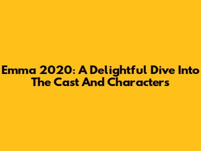 Emma 2020: A Delightful Dive Into The Cast And Characters