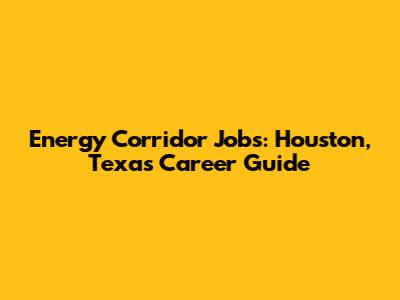 Energy Corridor Jobs: Houston, Texas Career Guide